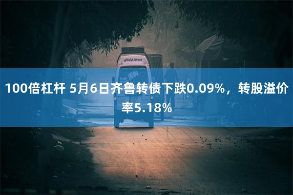 100倍杠杆 5月6日齐鲁转债下跌0.09%，转股溢价率5.18%