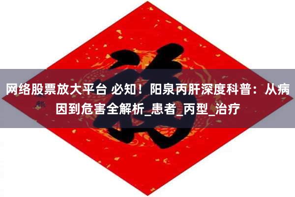 网络股票放大平台 必知！阳泉丙肝深度科普：从病因到危害全解析_患者_丙型_治疗