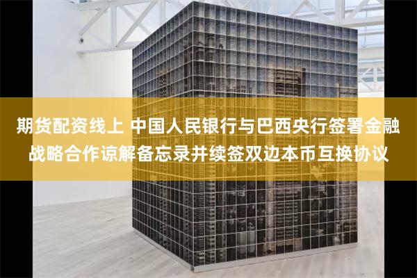 期货配资线上 中国人民银行与巴西央行签署金融战略合作谅解备忘录并续签双边本币互换协议