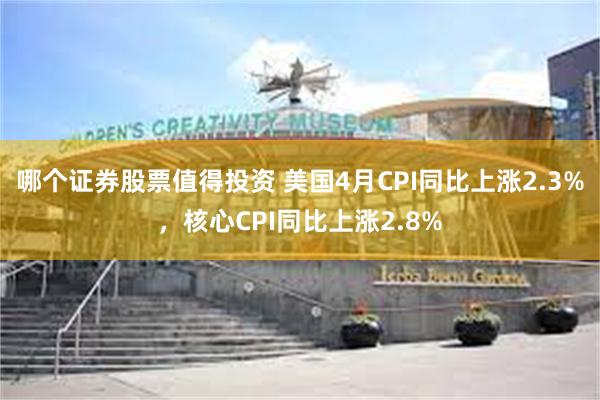 哪个证券股票值得投资 美国4月CPI同比上涨2.3%，核心CPI同比上涨2.8%
