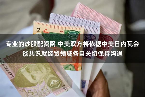 专业的炒股配资网 中美双方将依据中美日内瓦会谈共识就经贸领域各自关切保持沟通