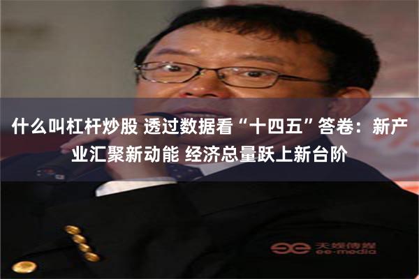 什么叫杠杆炒股 透过数据看“十四五”答卷：新产业汇聚新动能 经济总量跃上新台阶