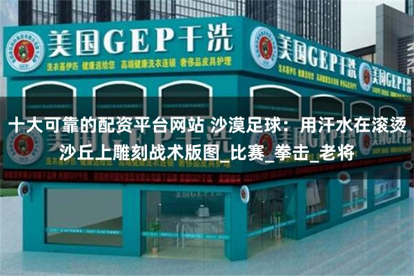 十大可靠的配资平台网站 沙漠足球：用汗水在滚烫沙丘上雕刻战术版图_比赛_拳击_老将
