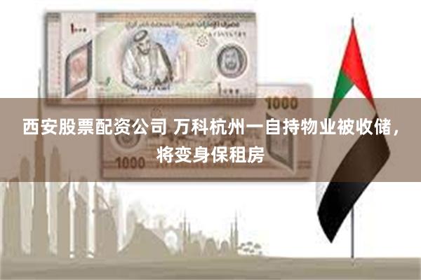 西安股票配资公司 万科杭州一自持物业被收储，将变身保租房