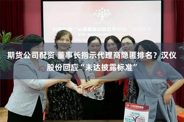 期货公司配资 董事长指示代理商隐匿排名？汉仪股份回应“未达披露标准”