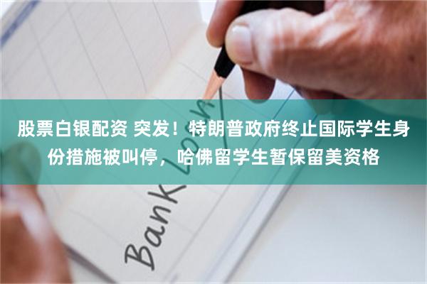 股票白银配资 突发！特朗普政府终止国际学生身份措施被叫停，哈佛留学生暂保留美资格