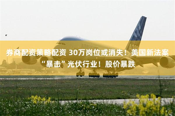 券商配资策略配资 30万岗位或消失！美国新法案“暴击”光伏行业！股价暴跌
