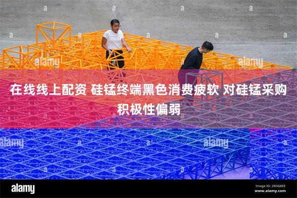 在线线上配资 硅锰终端黑色消费疲软 对硅锰采购积极性偏弱