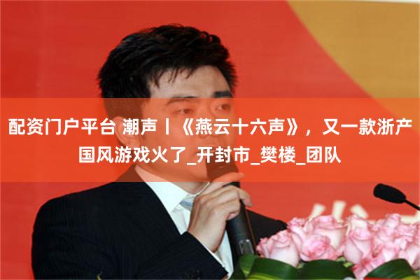 配资门户平台 潮声丨《燕云十六声》，又一款浙产国风游戏火了_开封市_樊楼_团队
