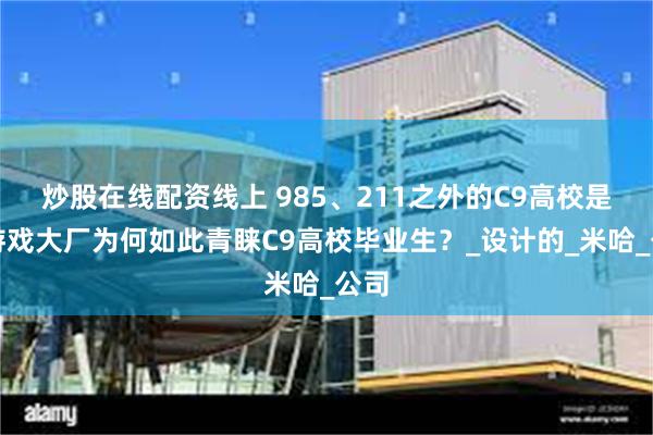 炒股在线配资线上 985、211之外的C9高校是？游戏大厂为何如此青睐C9高校毕业生？_设计的_米哈_公司
