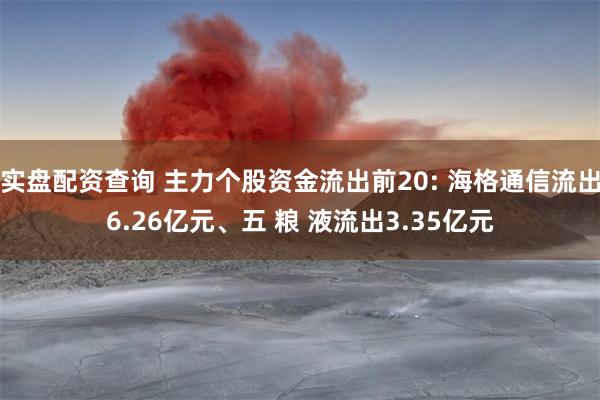 实盘配资查询 主力个股资金流出前20: 海格通信流出6.26亿元、五 粮 液流出3.35亿元