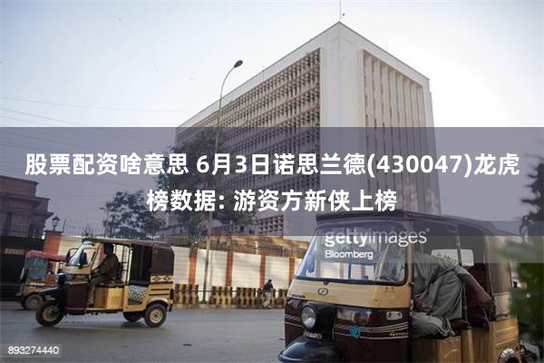 股票配资啥意思 6月3日诺思兰德(430047)龙虎榜数据: 游资方新侠上榜