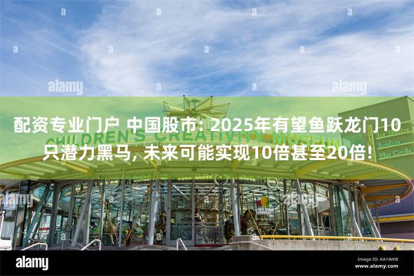 配资专业门户 中国股市: 2025年有望鱼跃龙门10只潜力黑马, 未来可能实现10倍甚至20倍!