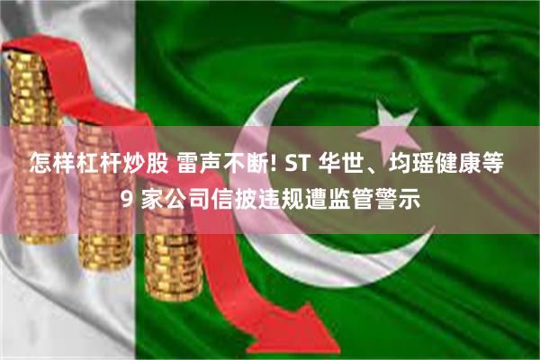 怎样杠杆炒股 雷声不断! ST 华世、均瑶健康等 9 家公司信披违规遭监管警示