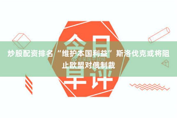 炒股配资排名 “维护本国利益” 斯洛伐克或将阻止欧盟对俄制裁