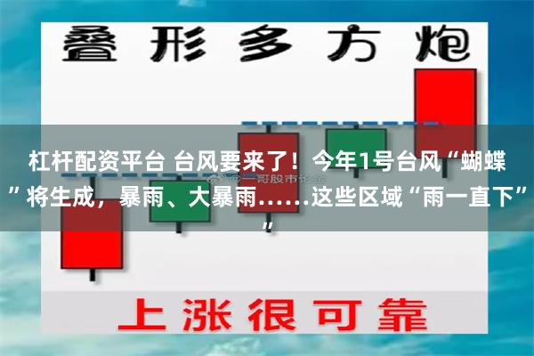 杠杆配资平台 台风要来了！今年1号台风“蝴蝶”将生成，暴雨、大暴雨……这些区域“雨一直下”