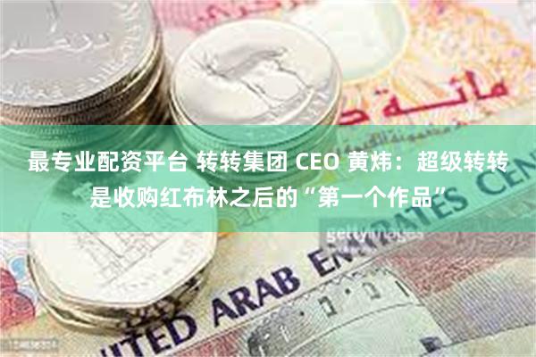 最专业配资平台 转转集团 CEO 黄炜：超级转转是收购红布林之后的“第一个作品”