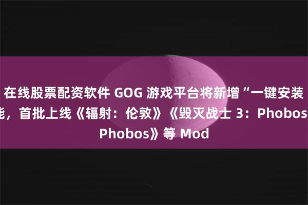 在线股票配资软件 GOG 游戏平台将新增“一键安装模组”功能，首批上线《辐射：伦敦》《毁灭战士 3：Phobos》等 Mod