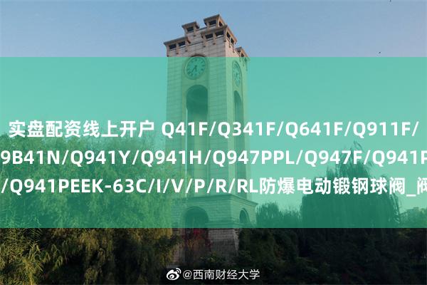 实盘配资线上开户 Q41F/Q341F/Q641F/Q911F/Q961F/Q941F/Q9B41N/Q941Y/Q941H/Q947PPL/Q947F/Q941PEEK-63C/I/V/P/R/RL防爆电动锻钢球阀_阀门_介质_硬密封