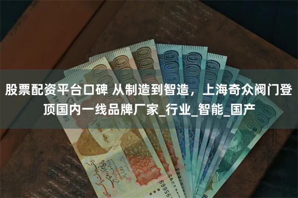 股票配资平台口碑 从制造到智造，上海奇众阀门登顶国内一线品牌厂家_行业_智能_国产