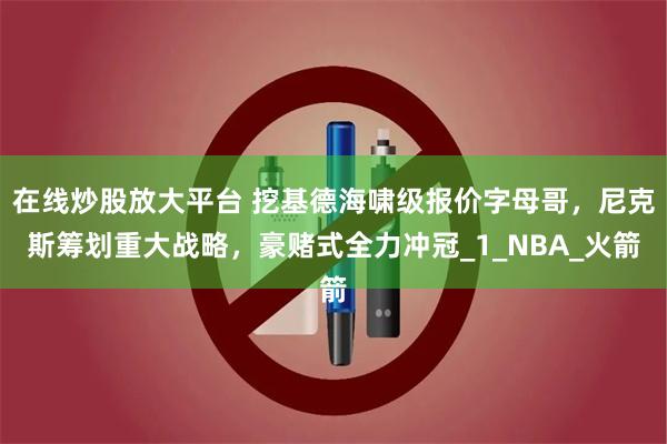 在线炒股放大平台 挖基德海啸级报价字母哥，尼克斯筹划重大战略，豪赌式全力冲冠_1_NBA_火箭