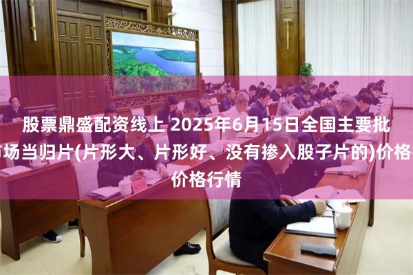 股票鼎盛配资线上 2025年6月15日全国主要批发市场当归片(片形大、片形好、没有掺入股子片的)价格行情