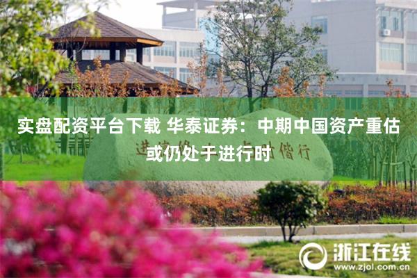 实盘配资平台下载 华泰证券：中期中国资产重估或仍处于进行时