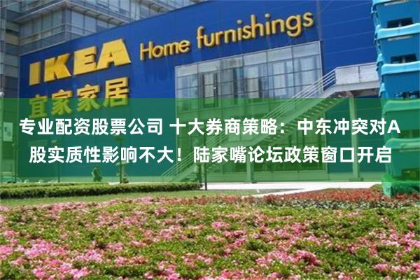专业配资股票公司 十大券商策略：中东冲突对A股实质性影响不大！陆家嘴论坛政策窗口开启