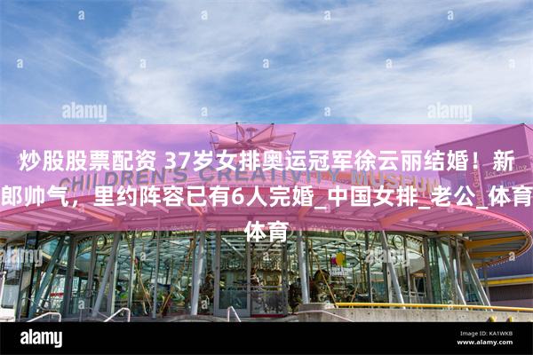 炒股股票配资 37岁女排奥运冠军徐云丽结婚！新郎帅气，里约阵容已有6人完婚_中国女排_老公_体育