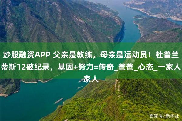 炒股融资APP 父亲是教练，母亲是运动员！杜普兰蒂斯12破纪录，基因+努力=传奇_爸爸_心态_一家人