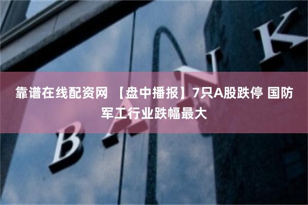 靠谱在线配资网 【盘中播报】7只A股跌停 国防军工行业跌幅最大