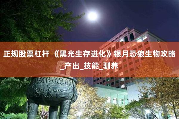 正规股票杠杆 《黑光生存进化》银月恐狼生物攻略_产出_技能_驯养