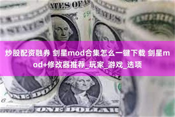 炒股配资融券 剑星mod合集怎么一键下载 剑星mod+修改器推荐_玩家_游戏_选项