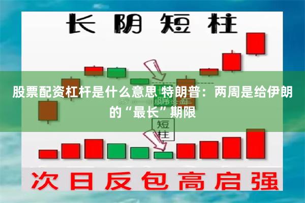 股票配资杠杆是什么意思 特朗普：两周是给伊朗的“最长”期限