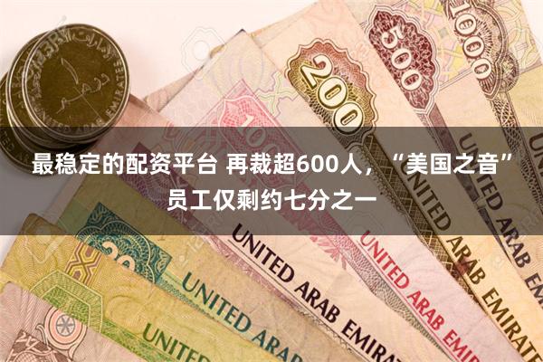 最稳定的配资平台 再裁超600人，“美国之音”员工仅剩约七分之一