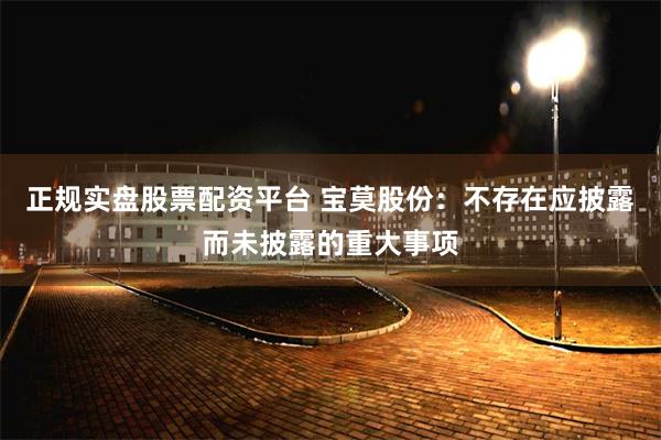 正规实盘股票配资平台 宝莫股份：不存在应披露而未披露的重大事项