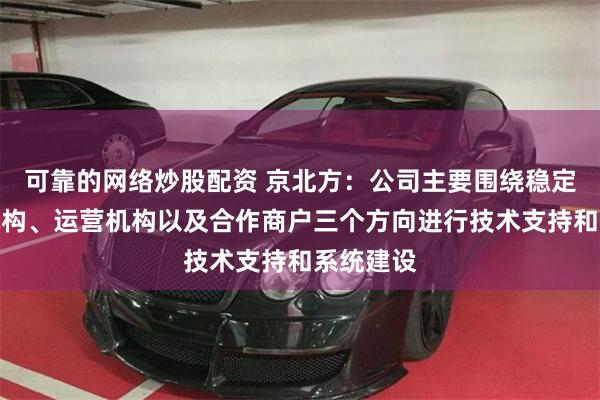 可靠的网络炒股配资 京北方：公司主要围绕稳定币发行机构、运营机构以及合作商户三个方向进行技术支持和系统建设