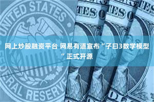 网上炒股融资平台 网易有道宣布“子曰3数学模型”正式开源