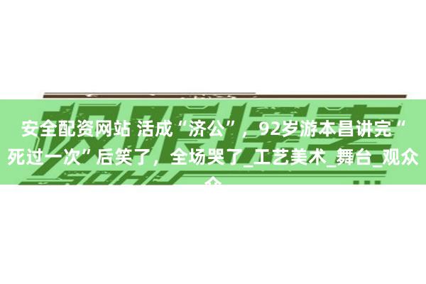 安全配资网站 活成“济公”，92岁游本昌讲完“死过一次”后笑了，全场哭了_工艺美术_舞台_观众