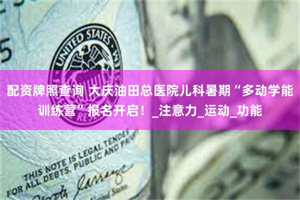 配资牌照查询 大庆油田总医院儿科暑期“多动学能训练营”报名开启！_注意力_运动_功能