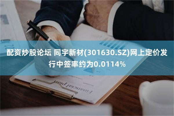 配资炒股论坛 同宇新材(301630.SZ)网上定价发行中签率约为0.0114%