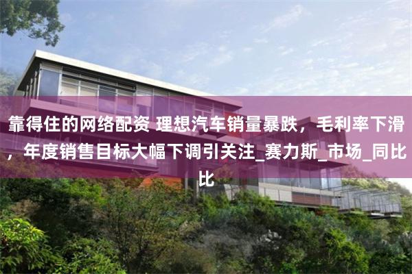 靠得住的网络配资 理想汽车销量暴跌，毛利率下滑，年度销售目标大幅下调引关注_赛力斯_市场_同比