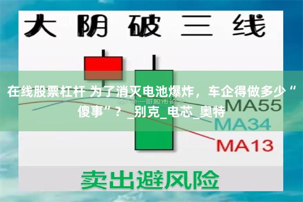 在线股票杠杆 为了消灭电池爆炸，车企得做多少“傻事”？_别克_电芯_奥特
