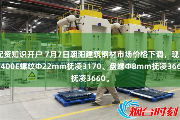 配资知识开户 7月7日朝阳建筑钢材市场价格下调，现HRB400E螺纹Ф22mm抚凌3170、盘螺Ф8mm抚凌3660。